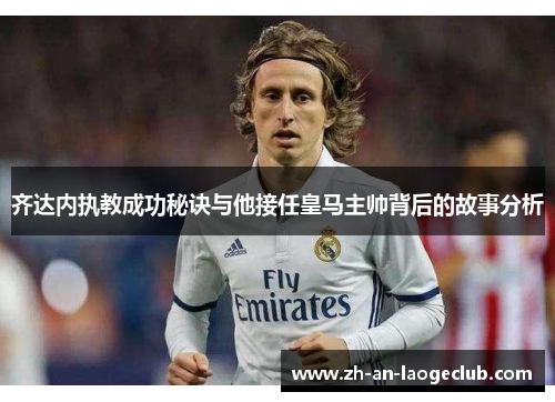 齐达内执教成功秘诀与他接任皇马主帅背后的故事分析