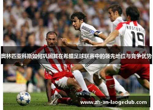 奥林匹亚科斯如何巩固其在希腊足球联赛中的领先地位与竞争优势