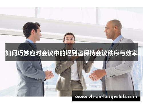 如何巧妙应对会议中的迟到者保持会议秩序与效率