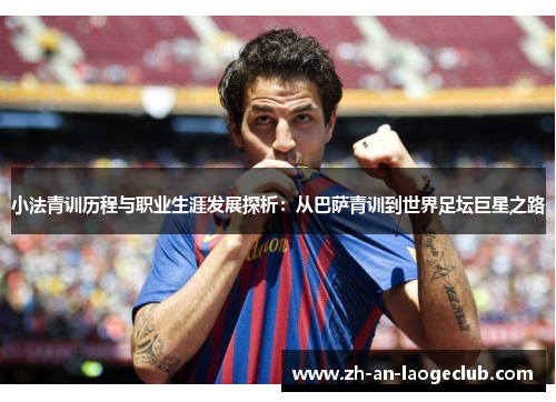 小法青训历程与职业生涯发展探析：从巴萨青训到世界足坛巨星之路