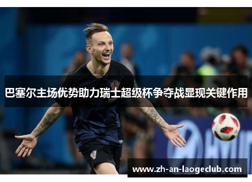 巴塞尔主场优势助力瑞士超级杯争夺战显现关键作用