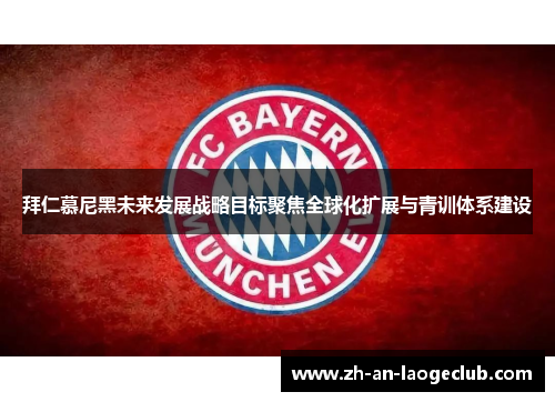 拜仁慕尼黑未来发展战略目标聚焦全球化扩展与青训体系建设 拜仁慕尼黑未来发展战略目标聚焦全球化扩展与青训体系建设