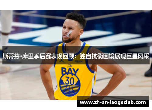 斯蒂芬·库里季后赛表现回顾:独自抗衡困境展现巨星风采 斯蒂芬·库里季后赛表现回顾:独自抗衡困境展现巨星风采