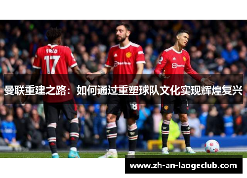 曼联重建之路：如何通过重塑球队文化实现辉煌复兴