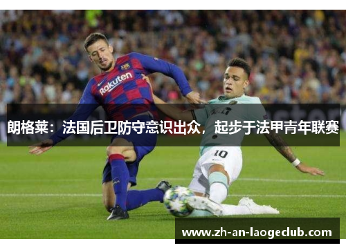 朗格莱:法国后卫防守意识出众,起步于法甲青年联赛 朗格莱:法国后卫防守意识出众,起步于法甲青年联赛