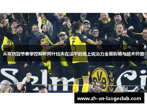 从攻防到节奏掌控解析阿什拉夫在法甲的场上统治力全面影响与战术价值 从攻防到节奏掌控解析阿什拉夫在法甲的场上统治力全面影响与战术价值