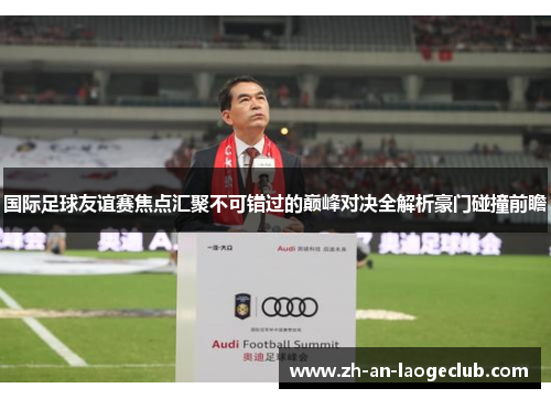 国际足球友谊赛焦点汇聚不可错过的巅峰对决全解析豪门碰撞前瞻 国际足球友谊赛焦点汇聚不可错过的巅峰对决全解析豪门碰撞前瞻