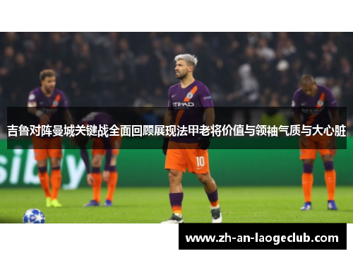 吉鲁对阵曼城关键战全面回顾展现法甲老将价值与领袖气质与大心脏 吉鲁对阵曼城关键战全面回顾展现法甲老将价值与领袖气质与大心脏