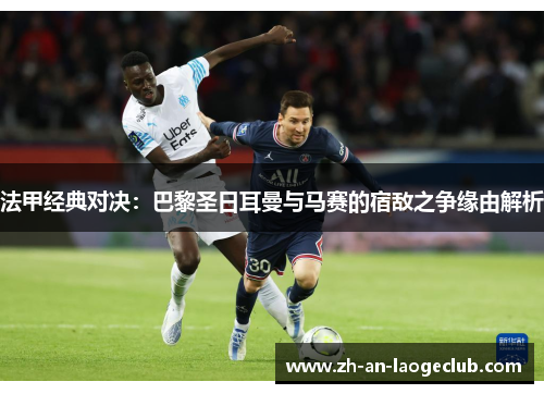 法甲经典对决：巴黎圣日耳曼与马赛的宿敌之争缘由解析