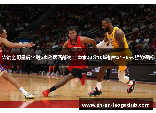 火箭全明星后14胜5负稳居西部第二 申京33分10板格林21+8+6强势领衔 火箭全明星后14胜5负稳居西部第二 申京33分10板格林21+8+6强势领衔