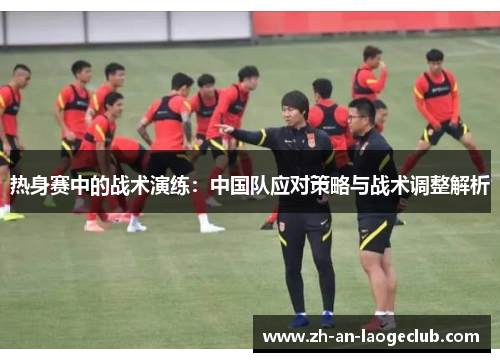 热身赛中的战术演练：中国队应对策略与战术调整解析