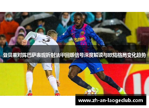 登贝莱对阵巴萨表现折射法甲回暖信号深度解读与欧陆格局变化趋势 登贝莱对阵巴萨表现折射法甲回暖信号深度解读与欧陆格局变化趋势