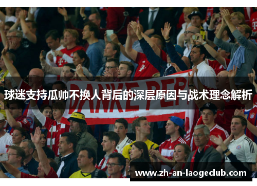 球迷支持瓜帅不换人背后的深层原因与战术理念解析 球迷支持瓜帅不换人背后的深层原因与战术理念解析