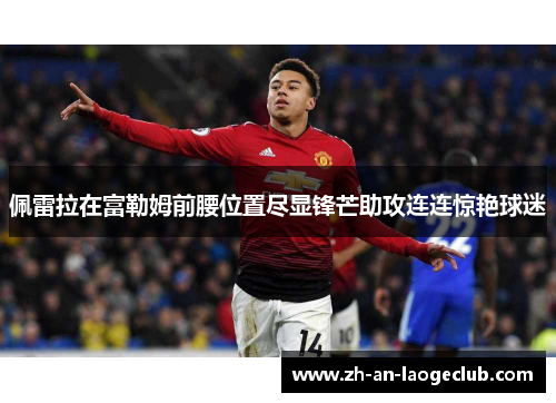 佩雷拉在富勒姆前腰位置尽显锋芒助攻连连惊艳球迷