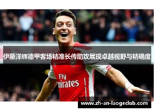 伊藤洋辉德甲客场精准长传助攻展现卓越视野与精确度 伊藤洋辉德甲客场精准长传助攻展现卓越视野与精确度