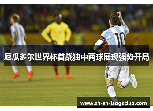 厄瓜多尔世界杯首战独中两球展现强势开局