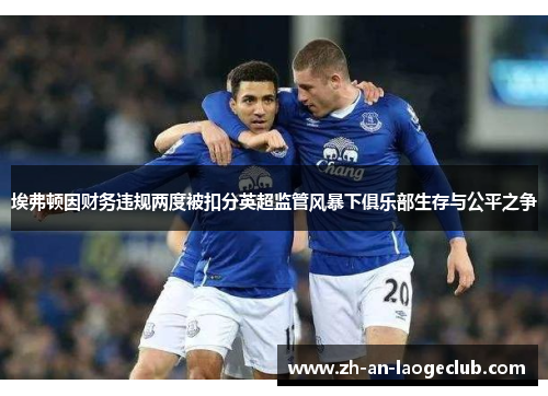 埃弗顿因财务违规两度被扣分英超监管风暴下俱乐部生存与公平之争 埃弗顿因财务违规两度被扣分英超监管风暴下俱乐部生存与公平之争