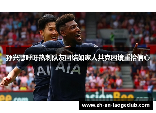 孙兴慜呼吁热刺队友团结如家人共克困境重拾信心 孙兴慜呼吁热刺队友团结如家人共克困境重拾信心