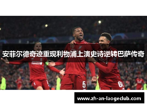 安菲尔德奇迹重现利物浦上演史诗逆转巴萨传奇 安菲尔德奇迹重现利物浦上演史诗逆转巴萨传奇