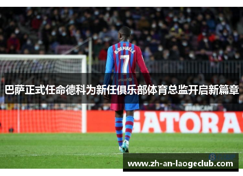 巴萨正式任命德科为新任俱乐部体育总监开启新篇章 巴萨正式任命德科为新任俱乐部体育总监开启新篇章