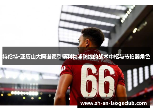 特伦特·亚历山大阿诺德引领利物浦防线的战术中枢与节拍器角色 特伦特·亚历山大阿诺德引领利物浦防线的战术中枢与节拍器角色
