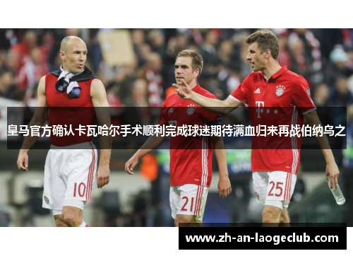 皇马官方确认卡瓦哈尔手术顺利完成球迷期待满血归来再战伯纳乌之 皇马官方确认卡瓦哈尔手术顺利完成球迷期待满血归来再战伯纳乌之