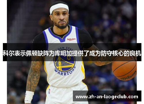 科尔表示佩顿缺阵为库明加提供了成为防守核心的良机 科尔表示佩顿缺阵为库明加提供了成为防守核心的良机