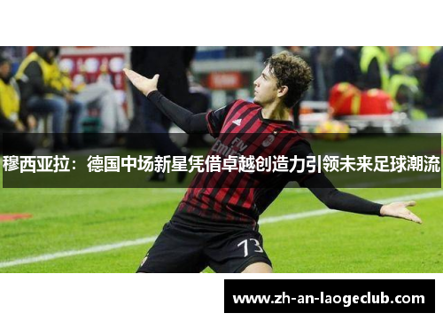 穆西亚拉:德国中场新星凭借卓越创造力引领未来足球潮流 穆西亚拉:德国中场新星凭借卓越创造力引领未来足球潮流