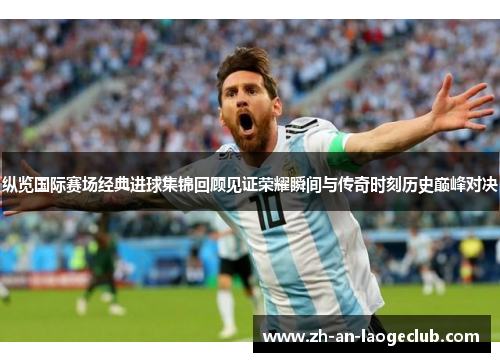 纵览国际赛场经典进球集锦回顾见证荣耀瞬间与传奇时刻历史巅峰对决