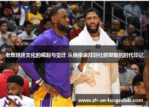 老詹球迷文化的崛起与变迁 从偶像崇拜到社群凝聚的时代印记