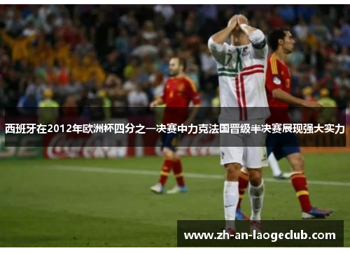 西班牙在2012年欧洲杯四分之一决赛中力克法国晋级半决赛展现强大实力