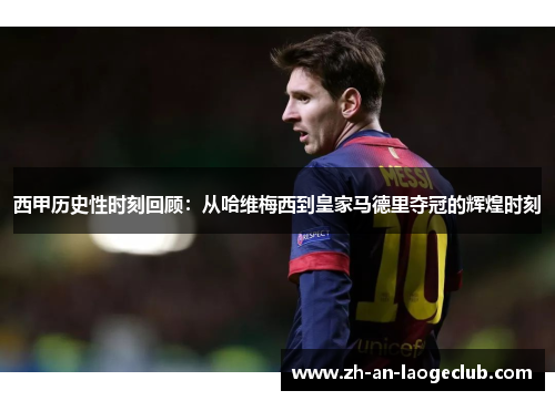 西甲历史性时刻回顾：从哈维梅西到皇家马德里夺冠的辉煌时刻