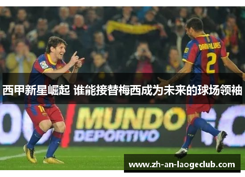 西甲新星崛起 谁能接替梅西成为未来的球场领袖