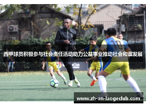 西甲球员积极参与社会责任活动助力公益事业推动社会和谐发展