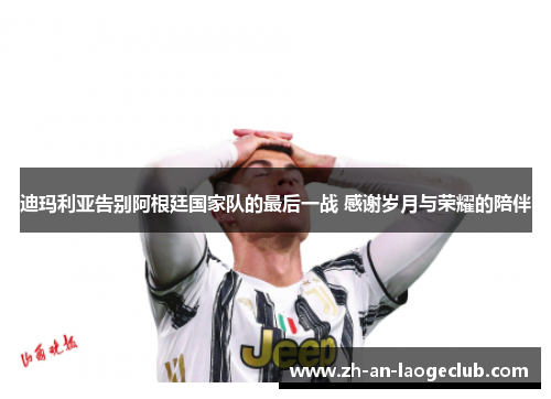 迪玛利亚告别阿根廷国家队的最后一战 感谢岁月与荣耀的陪伴