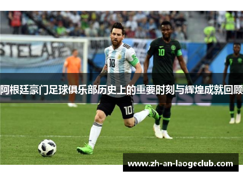 阿根廷豪门足球俱乐部历史上的重要时刻与辉煌成就回顾