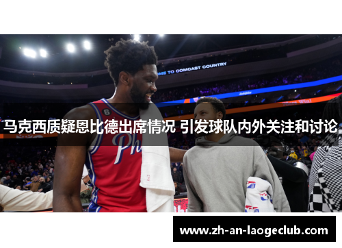 马克西质疑恩比德出席情况 引发球队内外关注和讨论