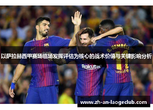 以萨拉赫西甲赛场临场发挥评估为核心的战术价值与关键影响分析