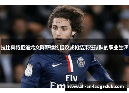 拉比奥特拒绝尤文降薪续约提议或将结束在球队的职业生涯 拉比奥特拒绝尤文降薪续约提议或将结束在球队的职业生涯