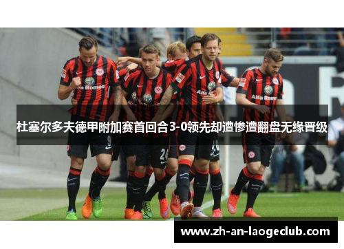杜塞尔多夫德甲附加赛首回合3-0领先却遭惨遭翻盘无缘晋级 杜塞尔多夫德甲附加赛首回合3-0领先却遭惨遭翻盘无缘晋级